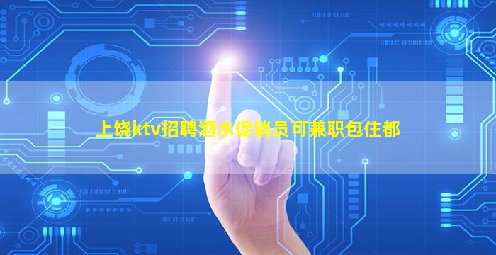 上饶ktv招聘酒水促销员可兼职包住都