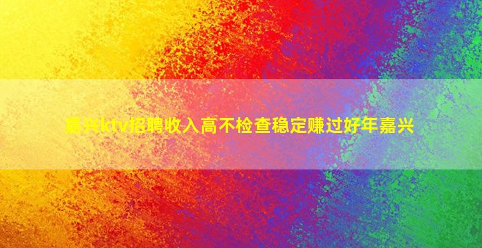 嘉兴ktv招聘收入高不检查稳定赚过好年嘉兴