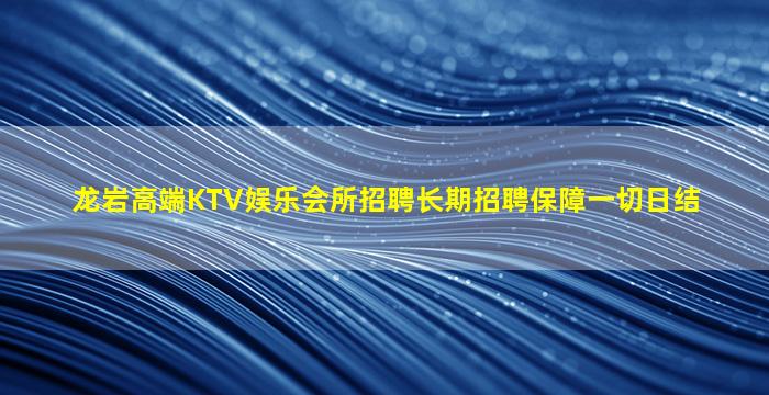 龙岩高端KTV娱乐会所招聘长期招聘保障一切日结